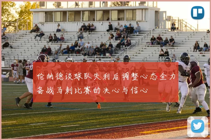 伦纳德谈球队失利后调整心态全力备战马刺比赛的决心与信心