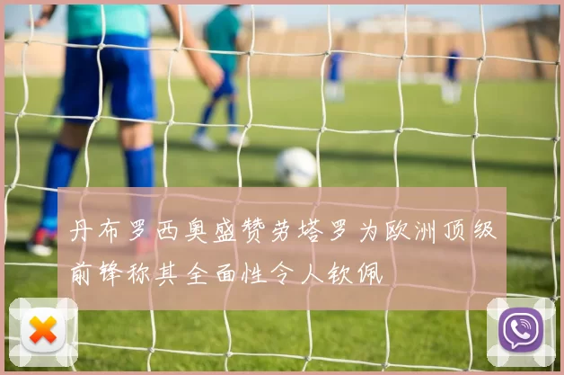 丹布罗西奥盛赞劳塔罗为欧洲顶级前锋称其全面性令人钦佩