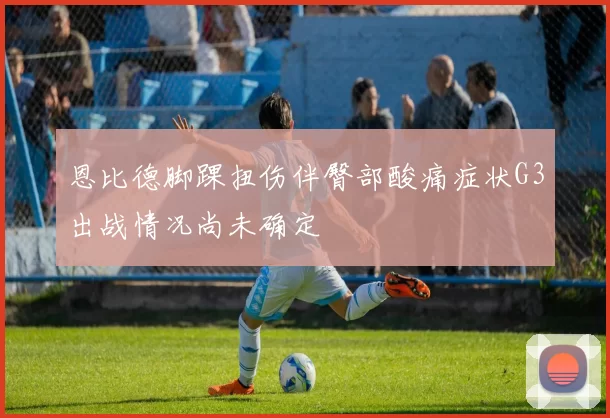 恩比德脚踝扭伤伴臀部酸痛症状G3出战情况尚未确定