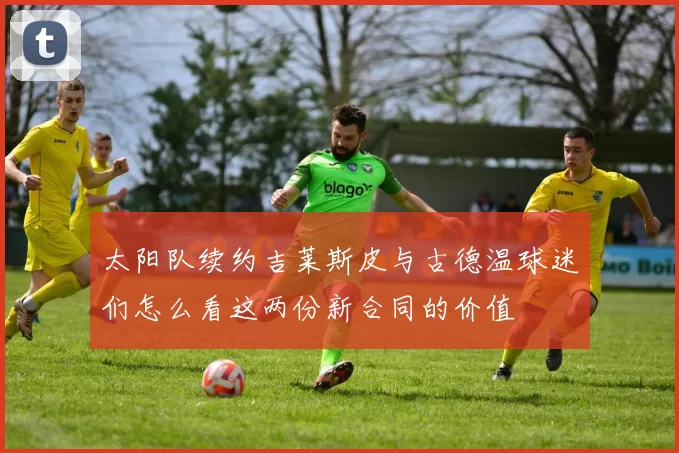 太阳队续约吉莱斯皮与古德温球迷们怎么看这两份新合同的价值