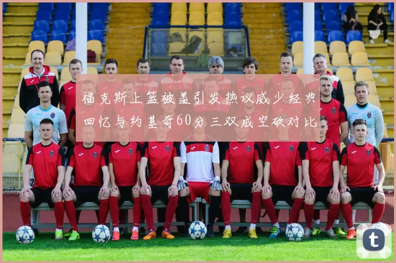 福克斯上篮被盖引发热议威少经典回忆与约基奇60分三双成空砍对比