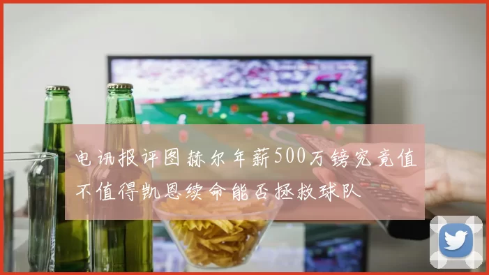 电讯报评图赫尔年薪500万镑究竟值不值得凯恩续命能否拯救球队
