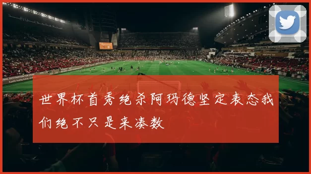 世界杯首秀绝杀阿玛德坚定表态我们绝不只是来凑数