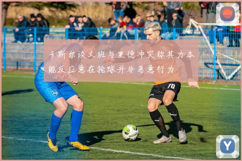 卡斯尔谈文班与里德冲突称其为本能反应意在抢球并非恶意行为