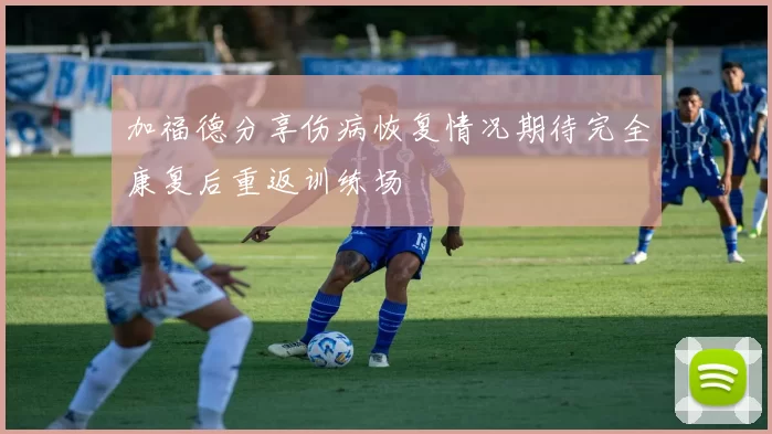 加福德分享伤病恢复情况期待完全康复后重返训练场