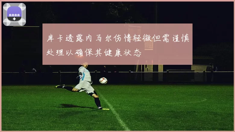 库卡透露内马尔伤情轻微但需谨慎处理以确保其健康状态