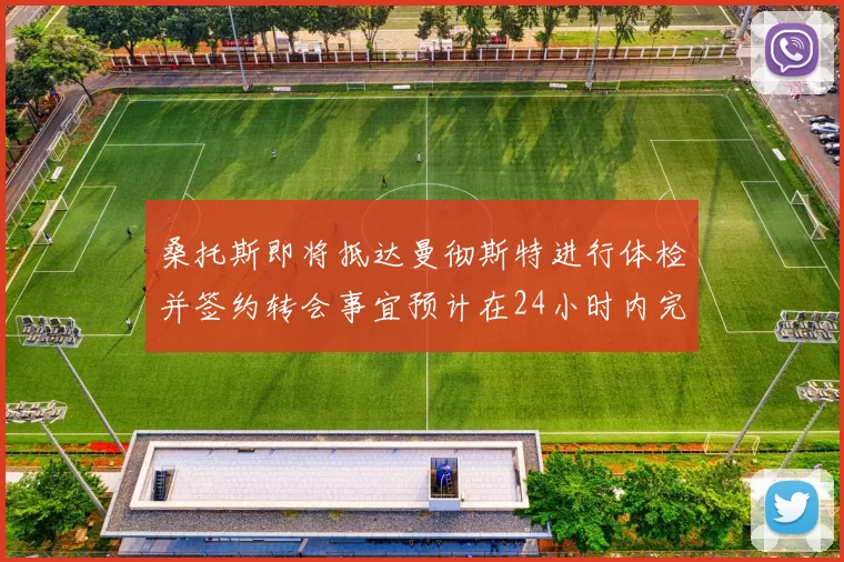 桑托斯即将抵达曼彻斯特进行体检并签约转会事宜预计在24小时内完成