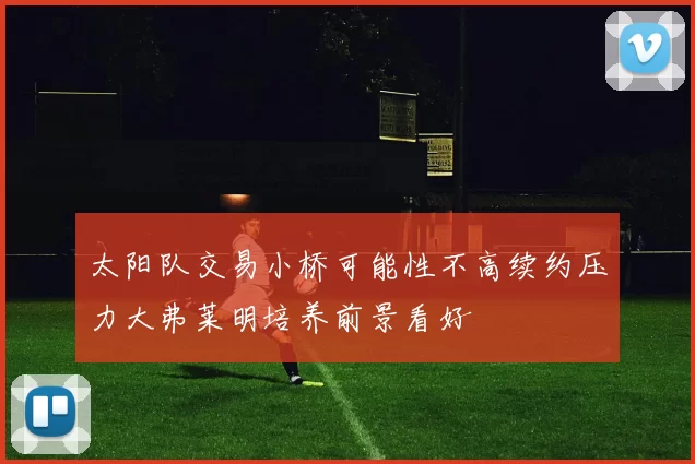 太阳队交易小桥可能性不高续约压力大弗莱明培养前景看好