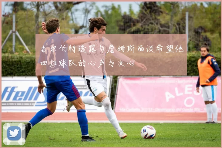 吉尔伯特透露与詹姆斯面谈希望他回归球队的心声与决心