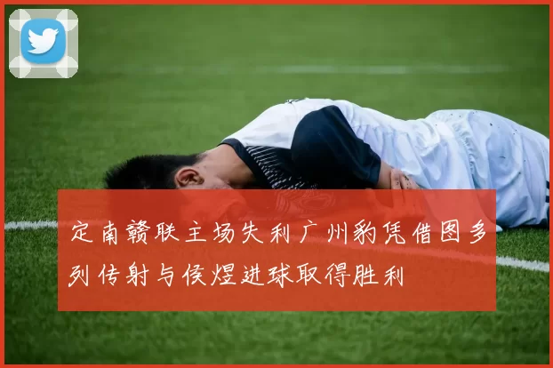 定南赣联主场失利广州豹凭借图多列传射与侯煜进球取得胜利