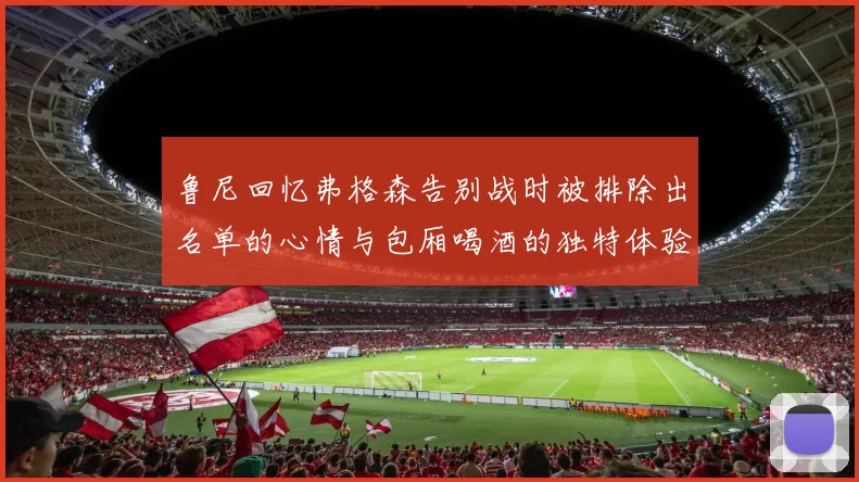 鲁尼回忆弗格森告别战时被排除出名单的心情与包厢喝酒的独特体验