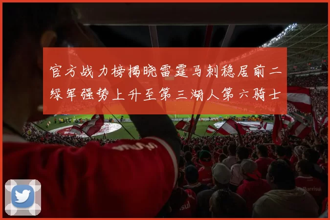 官方战力榜揭晓雷霆马刺稳居前二绿军强势上升至第三湖人第六骑士第八火箭第十勇士跌至第二十