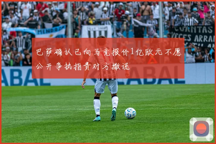 巴萨确认已向马竞报价1亿欧元不愿公开争执指责对方撒谎