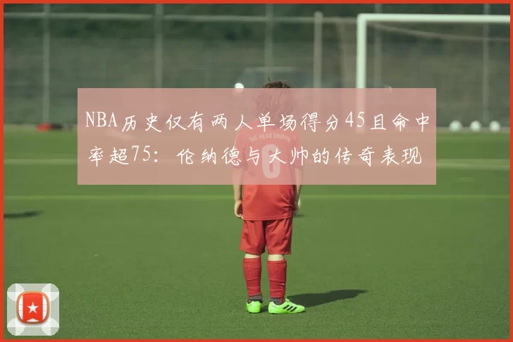 NBA历史仅有两人单场得分45且命中率超75：伦纳德与大帅的传奇表现